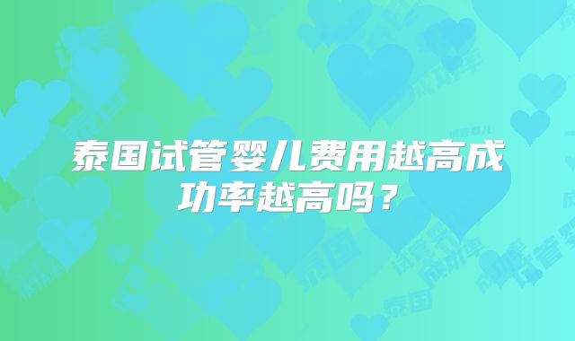 泰国试管婴儿费用越高成功率越高吗？