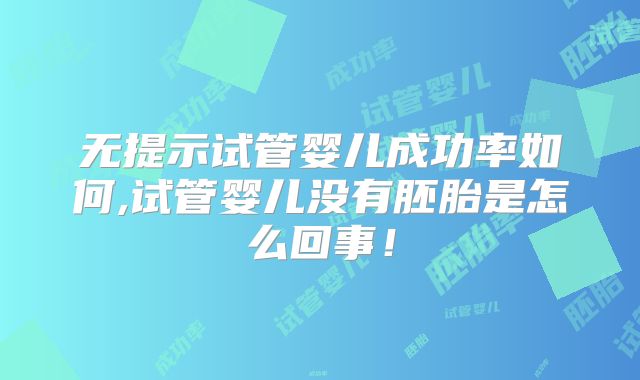 无提示试管婴儿成功率如何,试管婴儿没有胚胎是怎么回事!