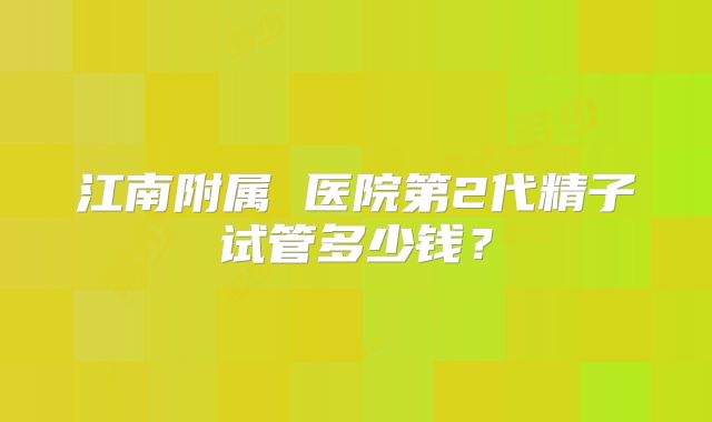 江南附属 医院第2代精子试管多少钱?