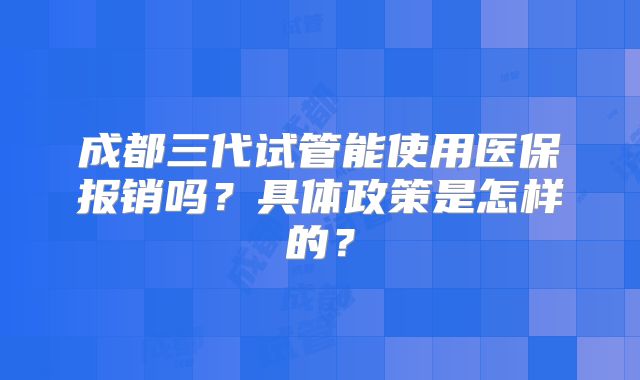 成都三代试管能使用医保报销吗？具体政策是怎样的？
