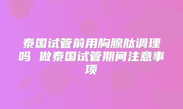 泰国试管前用胸腺肽调理吗 做泰国试管期间注意事项