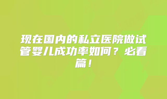 现在国内的私立医院做试管婴儿成功率如何？必看篇！
