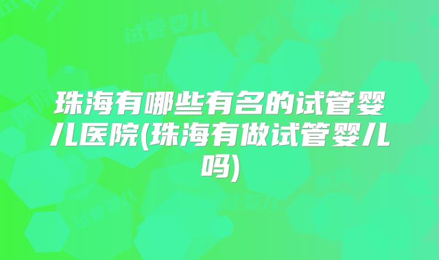 珠海有哪些有名的试管婴儿医院(珠海有做试管婴儿吗)