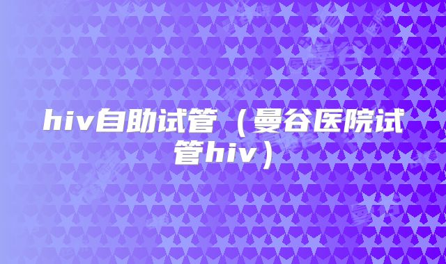 hiv自助试管（曼谷医院试管hiv）