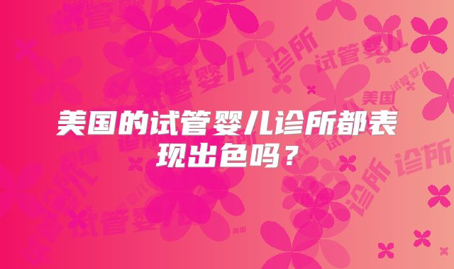 美国的试管婴儿诊所都表现出色吗？