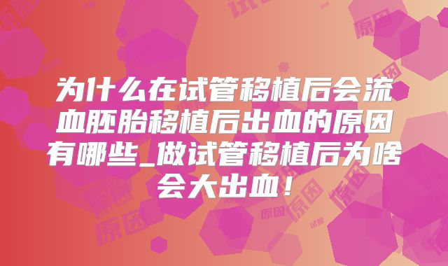 为什么在试管移植后会流血胚胎移植后出血的原因有哪些_做试管移植后为啥会大出血!