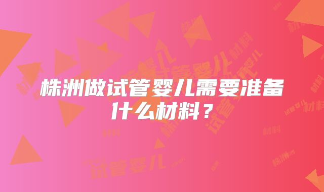 株洲做试管婴儿需要准备什么材料?