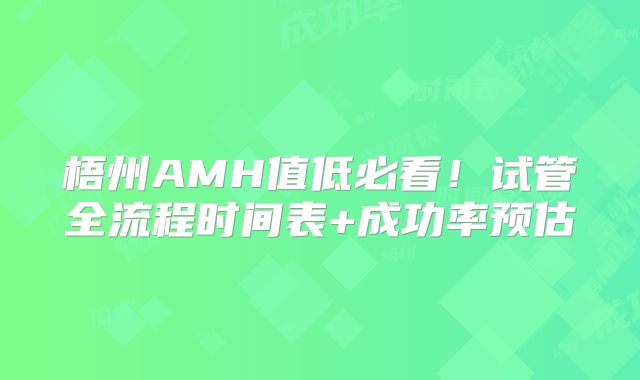 梧州AMH值低必看！试管全流程时间表+成功率预估