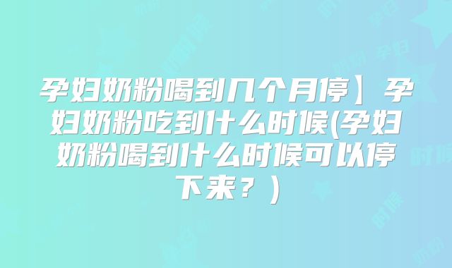 孕妇奶粉喝到几个月停】孕妇奶粉吃到什么时候(孕妇奶粉喝到什么时候可以停下来?)