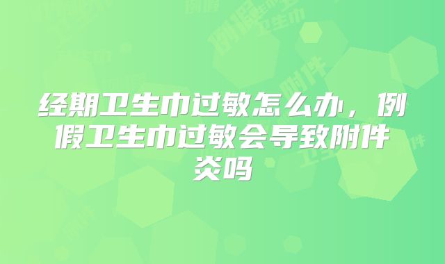 经期卫生巾过敏怎么办,例假卫生巾过敏会导致附件炎吗