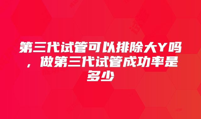 第三代试管可以排除大Y吗，做第三代试管成功率是多少
