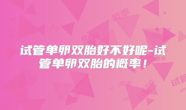 试管单卵双胎好不好呢-试管单卵双胎的概率!