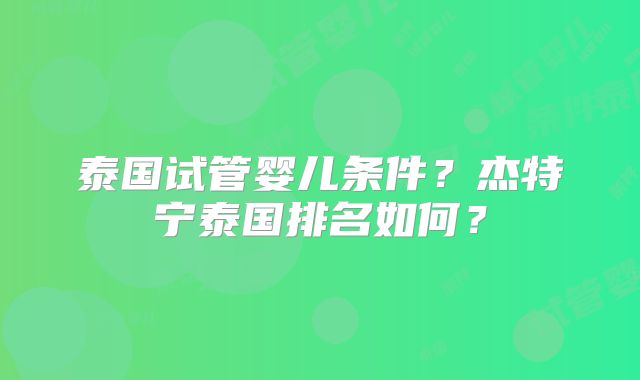 泰国试管婴儿条件?杰特宁泰国排名如何?