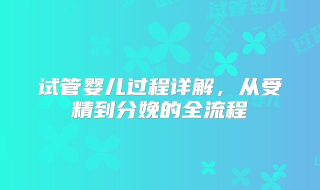 试管婴儿过程详解,从受精到分娩的全流程