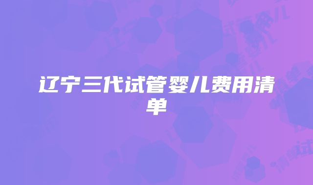 辽宁三代试管婴儿费用清单