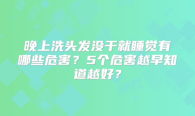 晚上洗头发没干就睡觉有哪些危害？5个危害越早知道越好？