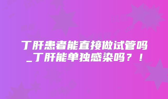 丁肝患者能直接做试管吗_丁肝能单独感染吗？！