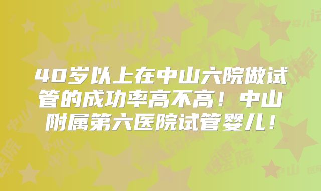 40岁以上在中山六院做试管的成功率高不高!中山附属第六医院试管婴儿!