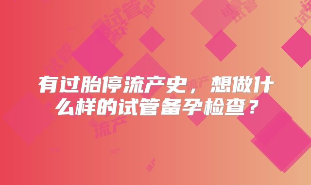 有过胎停流产史,想做什么样的试管备孕检查?