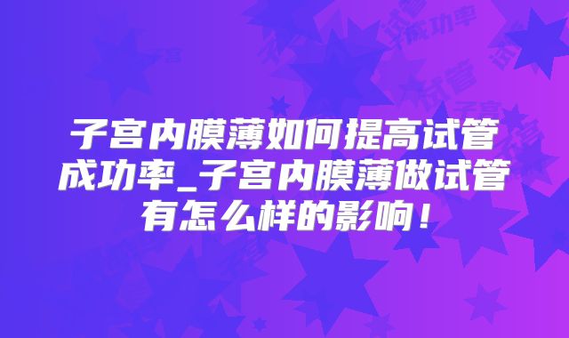 子宫内膜薄如何提高试管成功率_子宫内膜薄做试管有怎么样的影响!