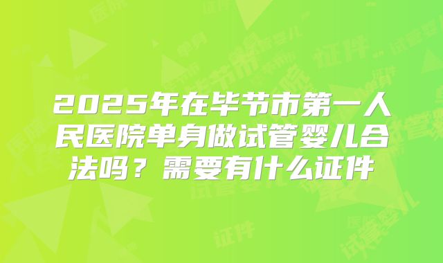 2025年在毕节市第一人民医院单身做试管婴儿合法吗?需要有什么证件