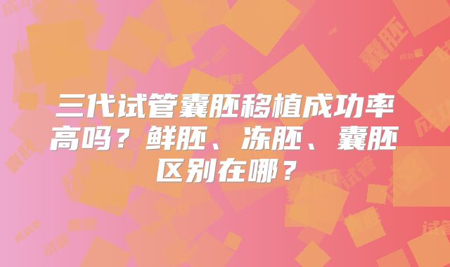 三代试管囊胚移植成功率高吗？鲜胚、冻胚、囊胚区别在哪？