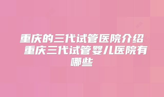 重庆的三代试管医院介绍 重庆三代试管婴儿医院有哪些