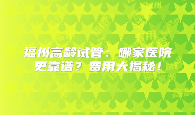 福州高龄试管：哪家医院更靠谱？费用大揭秘！