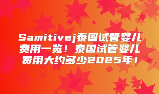 Samitivej泰国试管婴儿费用一览！泰国试管婴儿费用大约多少2025年！