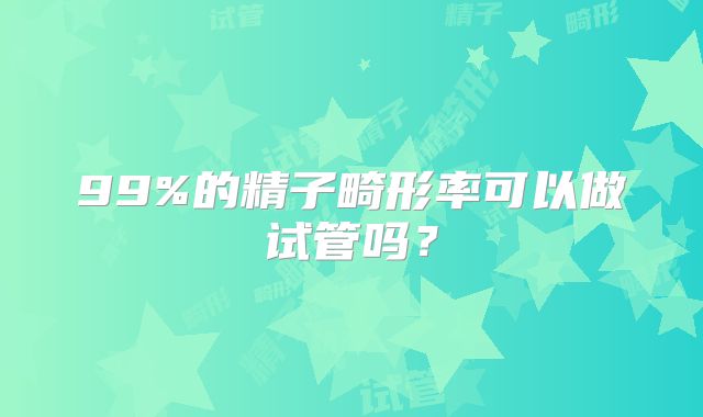 99%的精子畸形率可以做试管吗?
