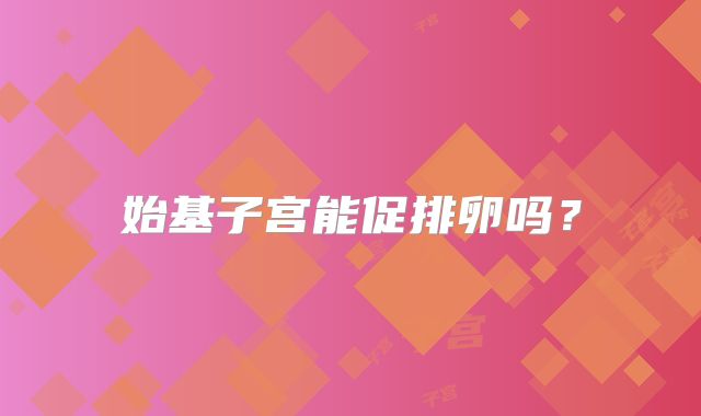 始基子宫能促排卵吗？