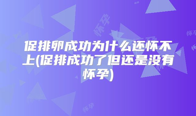 促排卵成功为什么还怀不上(促排成功了但还是没有怀孕)