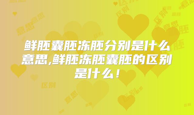 鲜胚囊胚冻胚分别是什么意思,鲜胚冻胚囊胚的区别是什么!