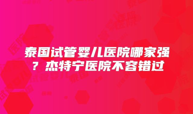 泰国试管婴儿医院哪家强?杰特宁医院不容错过