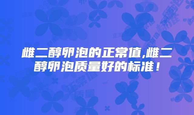 雌二醇卵泡的正常值,雌二醇卵泡质量好的标准!