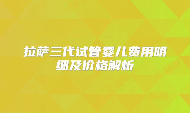 拉萨三代试管婴儿费用明细及价格解析