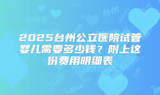 2025台州公立医院试管婴儿需要多少钱？附上这份费用明细表