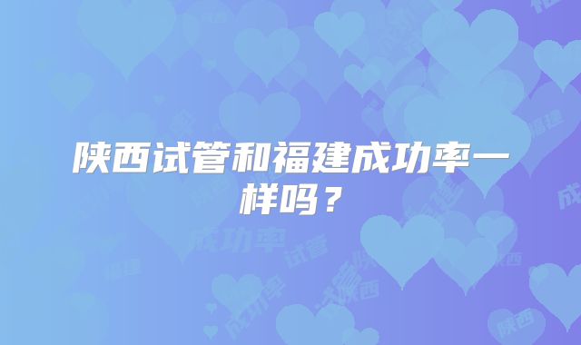 陕西试管和福建成功率一样吗？