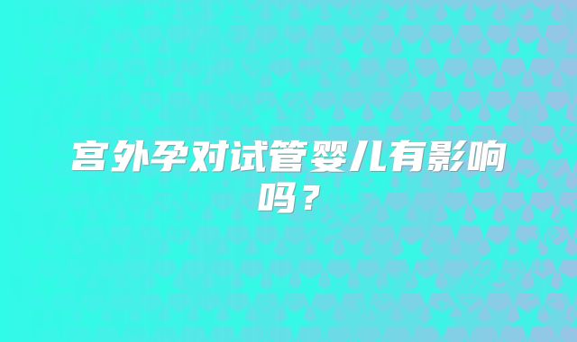 宫外孕对试管婴儿有影响吗？