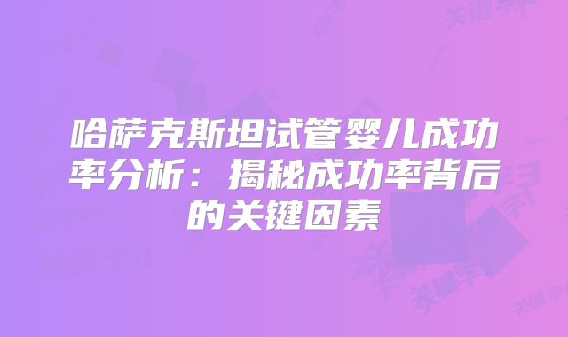 哈萨克斯坦试管婴儿成功率分析:揭秘成功率背后的关键因素