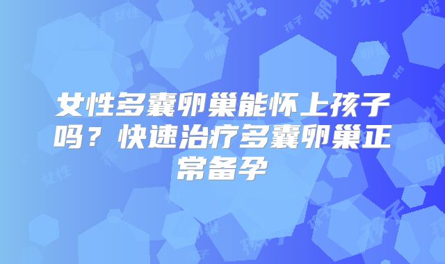 女性多囊卵巢能怀上孩子吗？快速治疗多囊卵巢正常备孕
