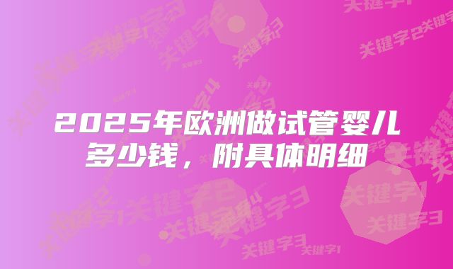 2025年欧洲做试管婴儿多少钱,附具体明细