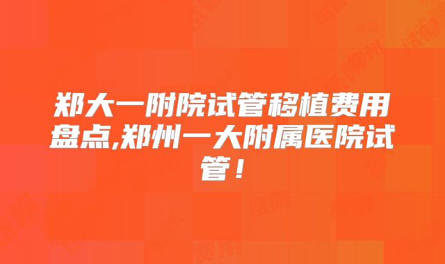 郑大一附院试管移植费用盘点,郑州一大附属医院试管!