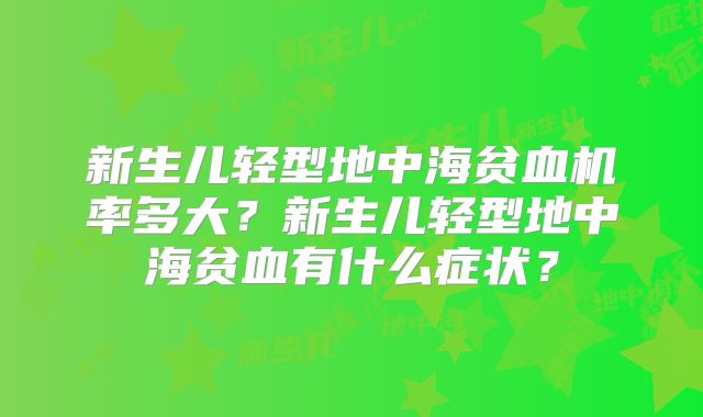 新生儿轻型地中海贫血机率多大?新生儿轻型地中海贫血有什么症状?