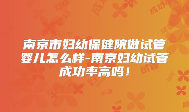 南京市妇幼保健院做试管婴儿怎么样-南京妇幼试管成功率高吗！