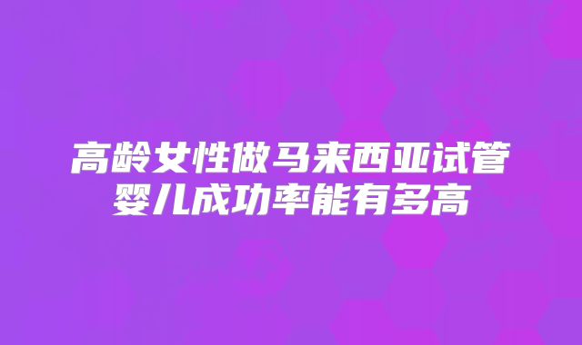 高龄女性做马来西亚试管婴儿成功率能有多高