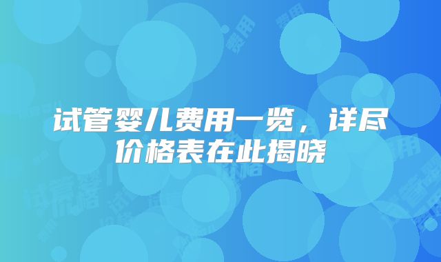 试管婴儿费用一览,详尽价格表在此揭晓