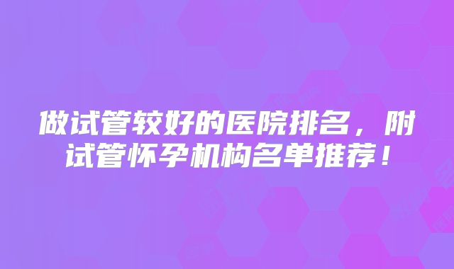 做试管较好的医院排名，附试管怀孕机构名单推荐！