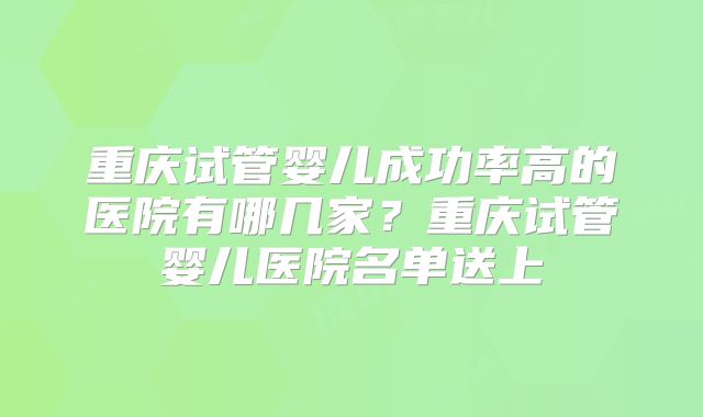 重庆试管婴儿成功率高的医院有哪几家?重庆试管婴儿医院名单送上