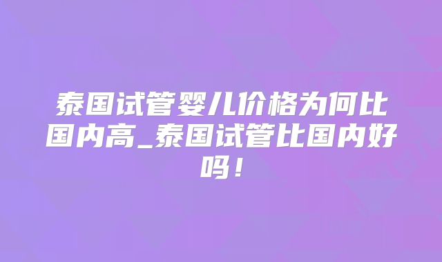 泰国试管婴儿价格为何比国内高_泰国试管比国内好吗!